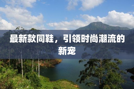 最新款同鞋，引領(lǐng)時(shí)尚潮流的新寵