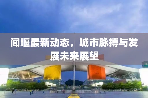 聞堰最新動(dòng)態(tài)，城市脈搏與發(fā)展未來(lái)展望