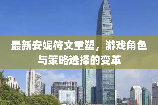 最新安妮符文重塑，游戲角色與策略選擇的變革