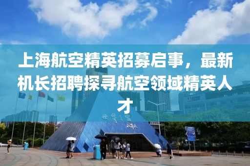 上海航空精英招募啟事，最新機(jī)長(zhǎng)招聘探尋航空領(lǐng)域精英人才
