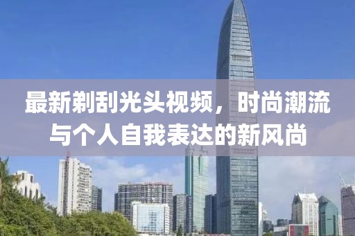 最新剃刮光頭視頻，時(shí)尚潮流與個(gè)人自我表達(dá)的新風(fēng)尚