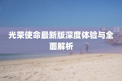 光榮使命最新版深度體驗與全面解析