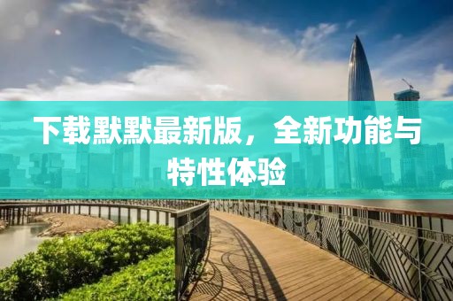 下載默默最新版，全新功能與特性體驗(yàn)