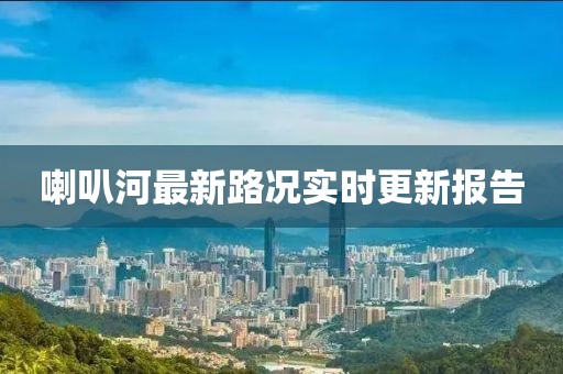 喇叭河最新路況實時更新報告