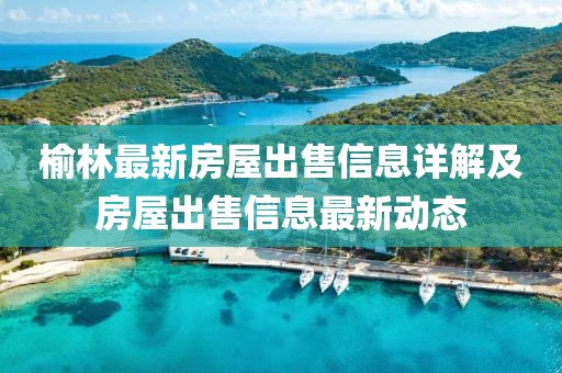 榆林最新房屋出售信息詳解及房屋出售信息最新動態(tài)