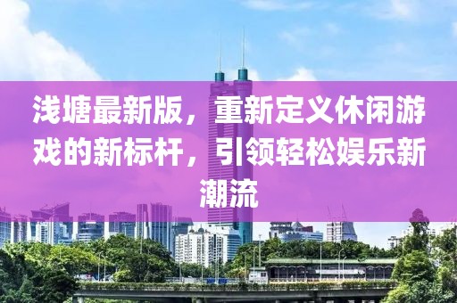 淺塘最新版，重新定義休閑游戲的新標(biāo)桿，引領(lǐng)輕松娛樂新潮流