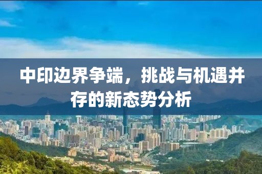 中印邊界爭端，挑戰(zhàn)與機遇并存的新態(tài)勢分析