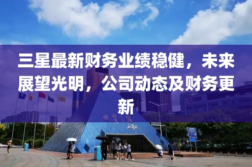 三星最新財(cái)務(wù)業(yè)績(jī)穩(wěn)健，未來(lái)展望光明，公司動(dòng)態(tài)及財(cái)務(wù)更新