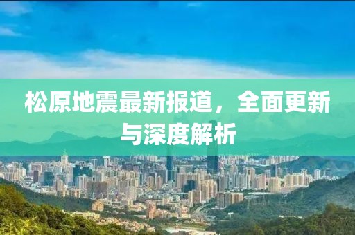 松原地震最新報(bào)道，全面更新與深度解析