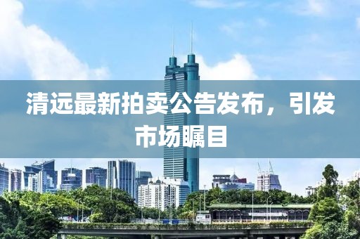 清遠最新拍賣公告發(fā)布，引發(fā)市場矚目