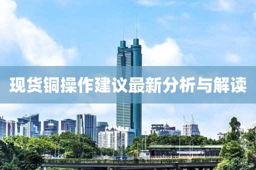 現(xiàn)貨銅操作建議最新分析與解讀