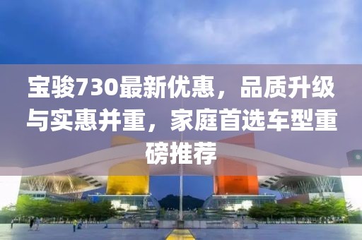 寶駿730最新優(yōu)惠，品質(zhì)升級與實惠并重，家庭首選車型重磅推薦