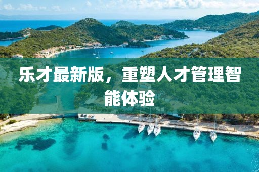 樂才最新版，重塑人才管理智能體驗(yàn)