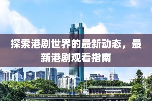 探索港劇世界的最新動(dòng)態(tài)，最新港劇觀看指南