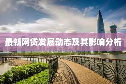 最新網(wǎng)貸發(fā)展動(dòng)態(tài)及其影響分析