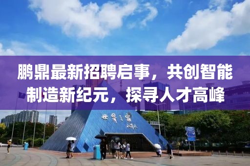 鵬鼎最新招聘啟事，共創(chuàng)智能制造新紀(jì)元，探尋人才高峰