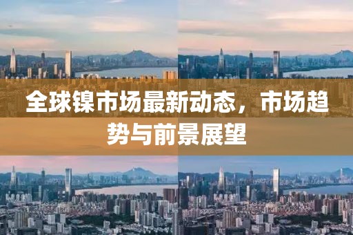 全球鎳市場(chǎng)最新動(dòng)態(tài)，市場(chǎng)趨勢(shì)與前景展望