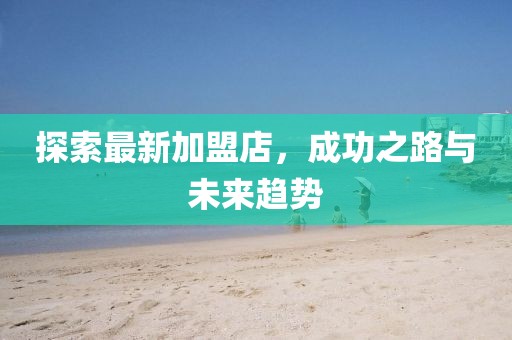 探索最新加盟店，成功之路與未來(lái)趨勢(shì)