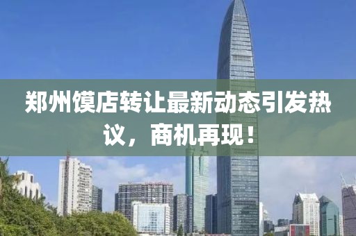 鄭州饃店轉(zhuǎn)讓最新動(dòng)態(tài)引發(fā)熱議，商機(jī)再現(xiàn)！