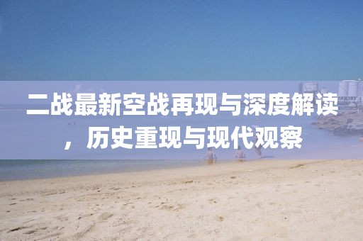二戰(zhàn)最新空戰(zhàn)再現(xiàn)與深度解讀，歷史重現(xiàn)與現(xiàn)代觀察