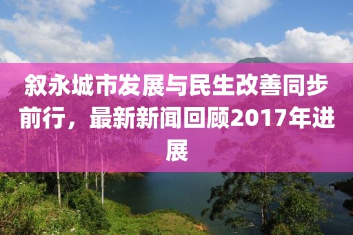 敘永城市發(fā)展與民生改善同步前行，最新新聞回顧2017年進展