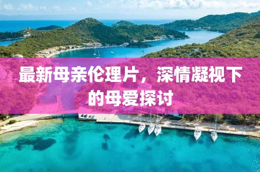 最新母親倫理片，深情凝視下的母愛探討