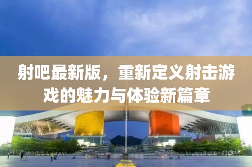 射吧最新版，重新定義射擊游戲的魅力與體驗(yàn)新篇章