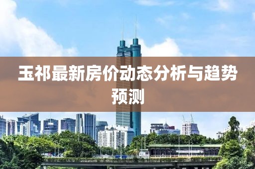 玉祁最新房價動態(tài)分析與趨勢預(yù)測