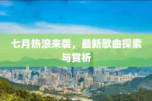 七月熱浪來(lái)襲，最新歌曲探索與賞析