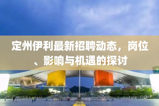 定州伊利最新招聘動態(tài)，崗位、影響與機遇的探討