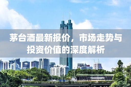 茅臺(tái)酒最新報(bào)價(jià)，市場(chǎng)走勢(shì)與投資價(jià)值的深度解析