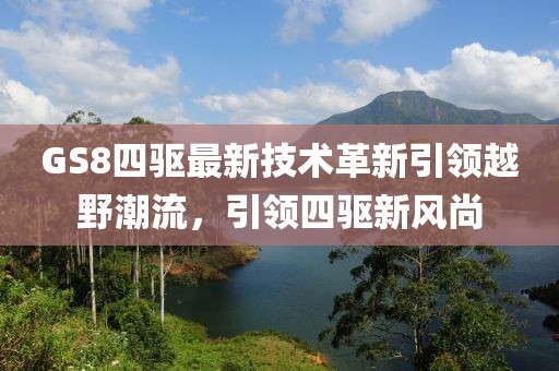 GS8四驅(qū)最新技術(shù)革新引領(lǐng)越野潮流，引領(lǐng)四驅(qū)新風(fēng)尚