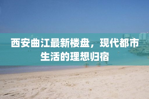 西安曲江最新樓盤(pán)，現(xiàn)代都市生活的理想歸宿