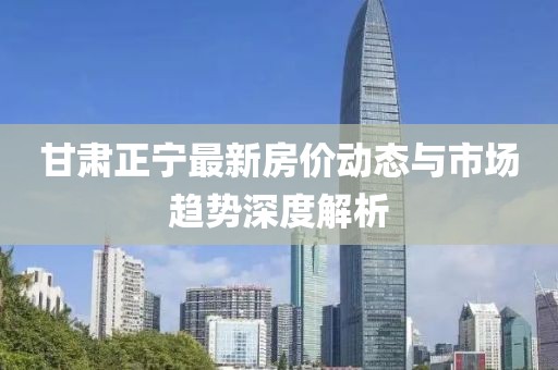 甘肅正寧最新房?jī)r(jià)動(dòng)態(tài)與市場(chǎng)趨勢(shì)深度解析