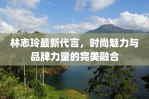 林志玲最新代言，時尚魅力與品牌力量的完美融合
