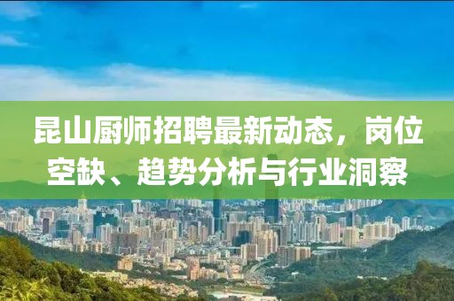 昆山廚師招聘最新動態(tài)，崗位空缺、趨勢分析與行業(yè)洞察