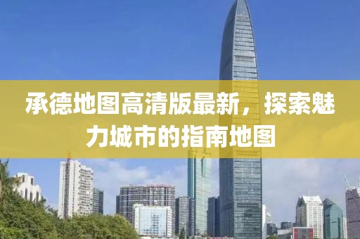 承德地圖高清版最新，探索魅力城市的指南地圖