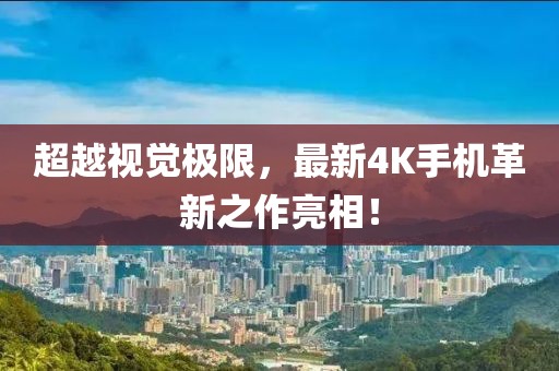 超越視覺極限，最新4K手機革新之作亮相！