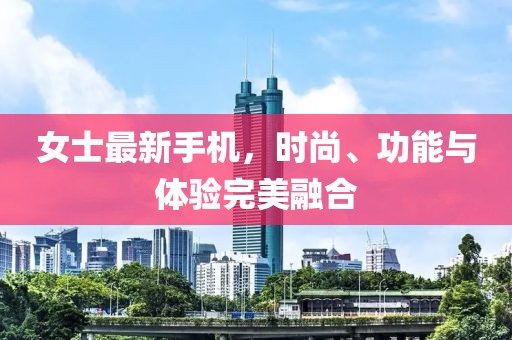 女士最新手機(jī)，時(shí)尚、功能與體驗(yàn)完美融合