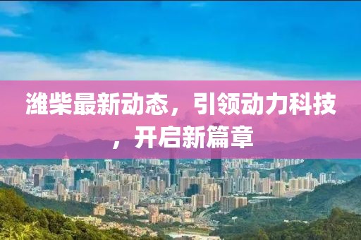 濰柴最新動態(tài)，引領(lǐng)動力科技，開啟新篇章