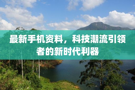 最新手機資料，科技潮流引領(lǐng)者的新時代利器