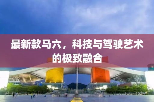 最新款馬六，科技與駕駛藝術(shù)的極致融合