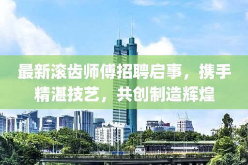 最新滾齒師傅招聘啟事，攜手精湛技藝，共創(chuàng)制造輝煌