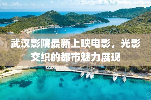 武漢影院最新上映電影，光影交織的都市魅力展現(xiàn)