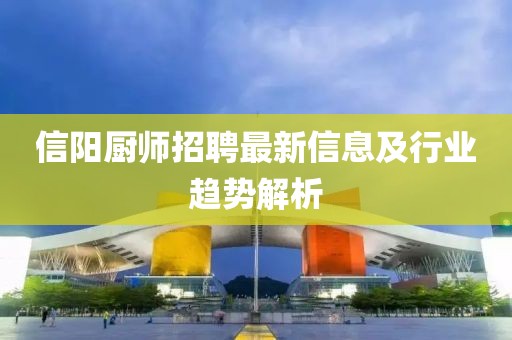 信陽(yáng)廚師招聘最新信息及行業(yè)趨勢(shì)解析