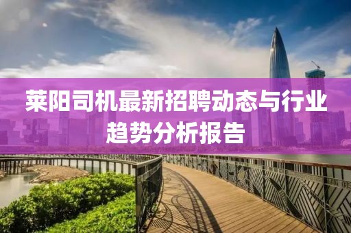 萊陽(yáng)司機(jī)最新招聘動(dòng)態(tài)與行業(yè)趨勢(shì)分析報(bào)告