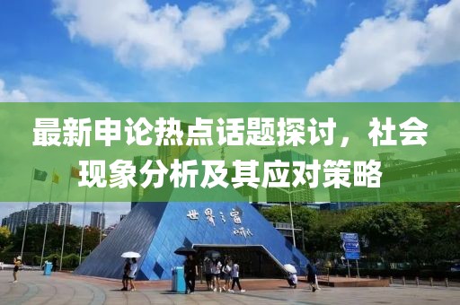 最新申論熱點話題探討，社會現(xiàn)象分析及其應對策略