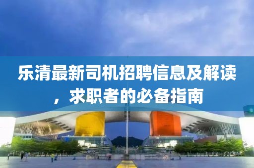 樂清最新司機(jī)招聘信息及解讀，求職者的必備指南