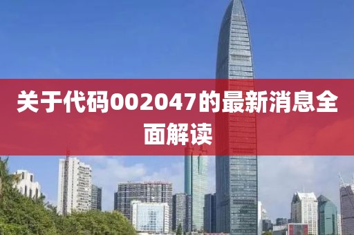關(guān)于代碼002047的最新消息全面解讀