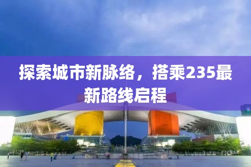 探索城市新脈絡(luò)，搭乘235最新路線啟程